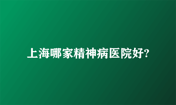 上海哪家精神病医院好?