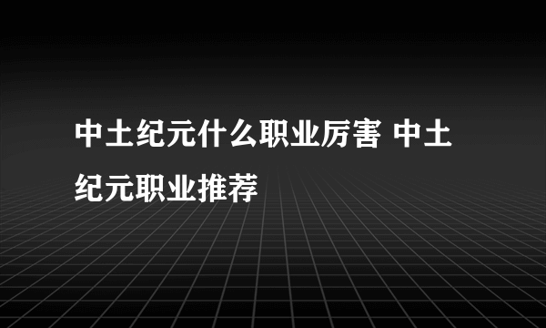 中土纪元什么职业厉害 中土纪元职业推荐