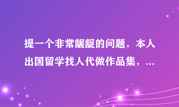 提一个非常龌龊的问题，本人出国留学找人代做作品集，是不是被骗了？