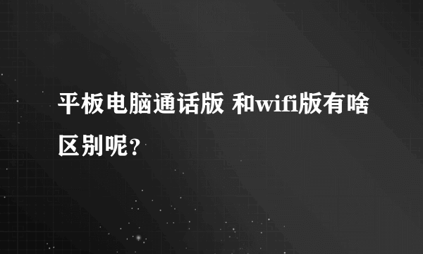 平板电脑通话版 和wifi版有啥区别呢？