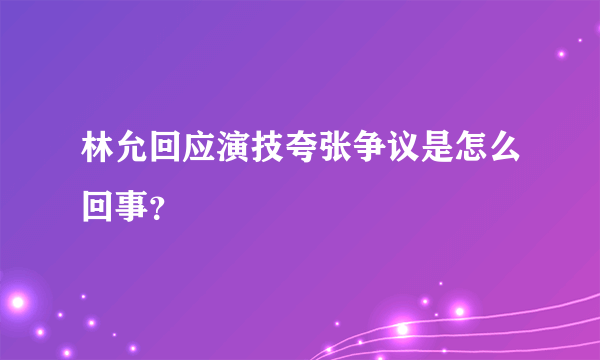 林允回应演技夸张争议是怎么回事？