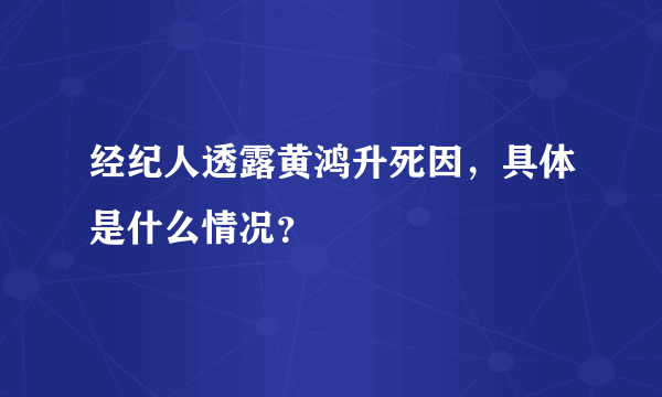 经纪人透露黄鸿升死因，具体是什么情况？