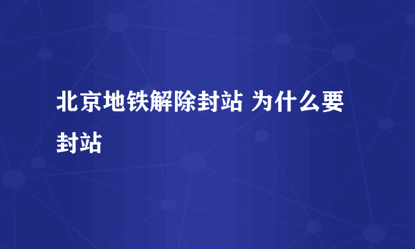 北京地铁解除封站 为什么要封站