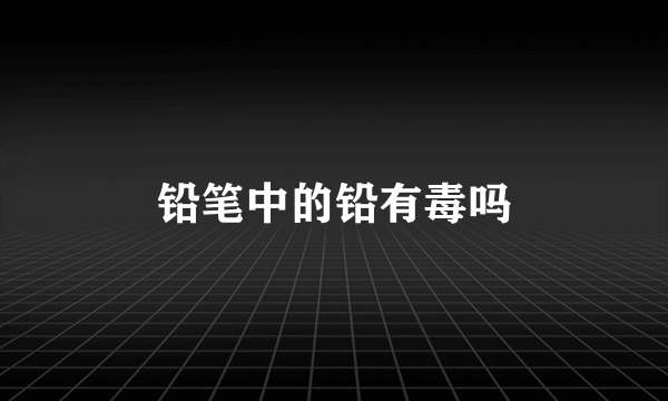 铅笔中的铅有毒吗