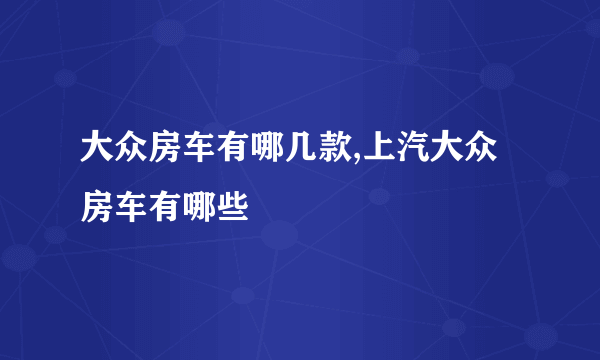 大众房车有哪几款,上汽大众房车有哪些