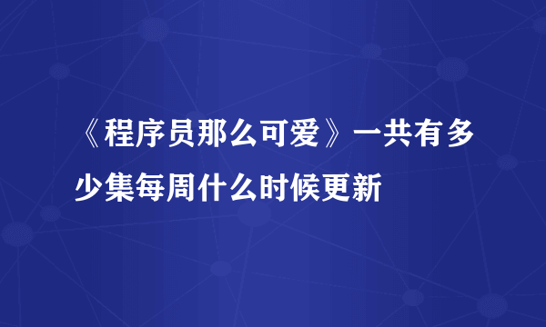 《程序员那么可爱》一共有多少集每周什么时候更新