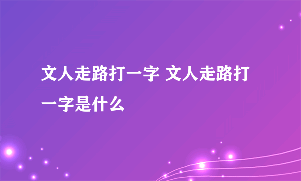 文人走路打一字 文人走路打一字是什么