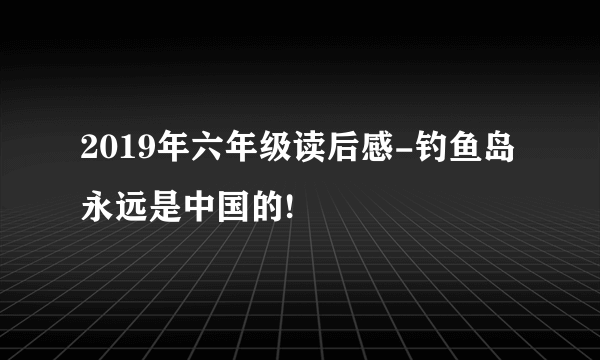 2019年六年级读后感-钓鱼岛永远是中国的!