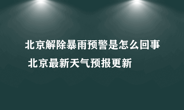 北京解除暴雨预警是怎么回事 北京最新天气预报更新