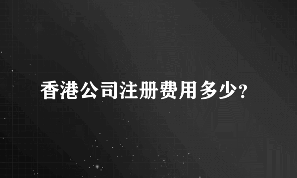 香港公司注册费用多少？