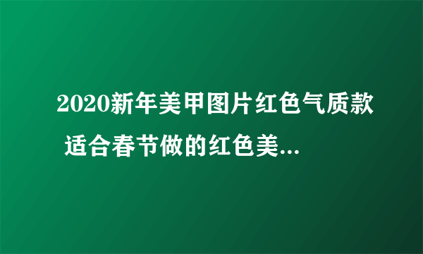 2020新年美甲图片红色气质款 适合春节做的红色美甲好看又高级