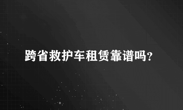 跨省救护车租赁靠谱吗？