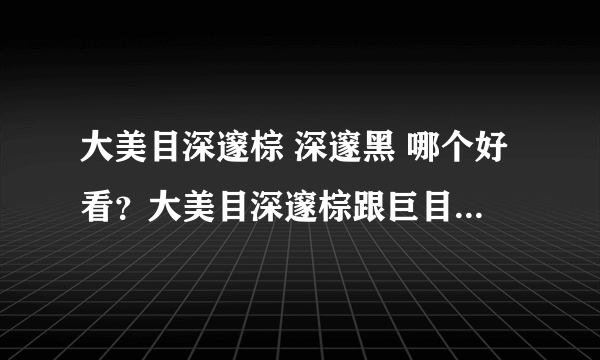 大美目深邃棕 深邃黑 哪个好看？大美目深邃棕跟巨目棕 哪个颜色更深一点？芭比爱幻影棕会不会太花？