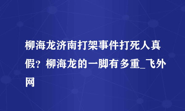 柳海龙济南打架事件打死人真假？柳海龙的一脚有多重_飞外网