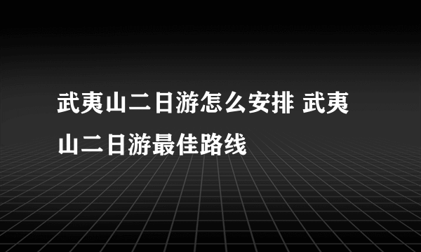 武夷山二日游怎么安排 武夷山二日游最佳路线