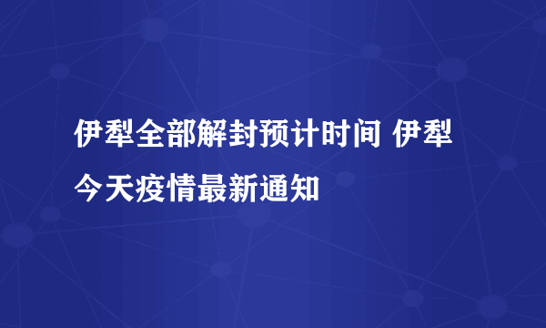 伊犁全部解封预计时间 伊犁今天疫情最新通知