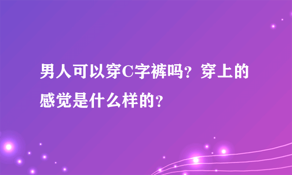 男人可以穿C字裤吗？穿上的感觉是什么样的？