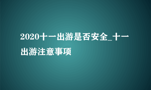 2020十一出游是否安全_十一出游注意事项