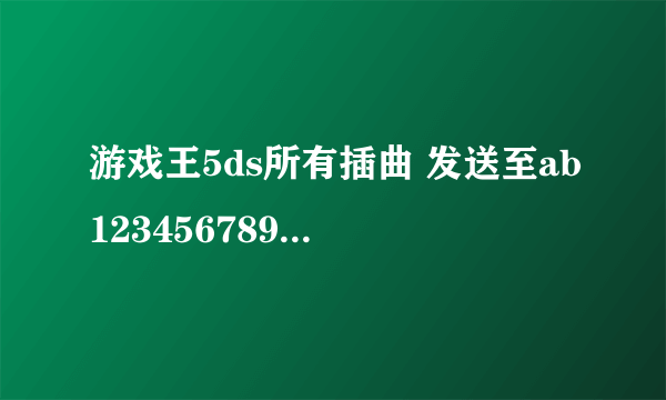 游戏王5ds所有插曲 发送至ab1234567890a@126.com