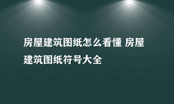 房屋建筑图纸怎么看懂 房屋建筑图纸符号大全