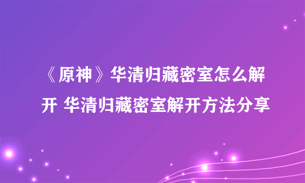 《原神》华清归藏密室怎么解开 华清归藏密室解开方法分享