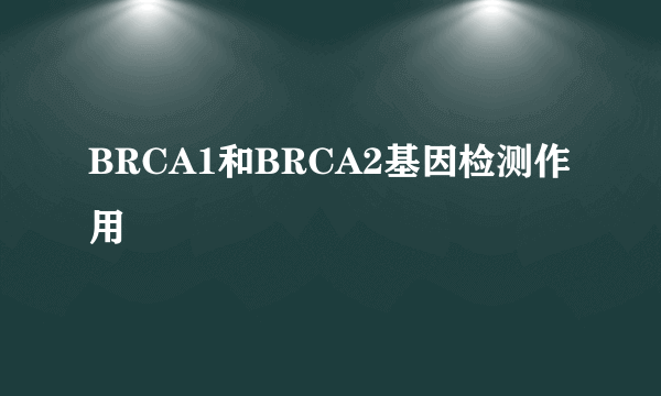 BRCA1和BRCA2基因检测作用