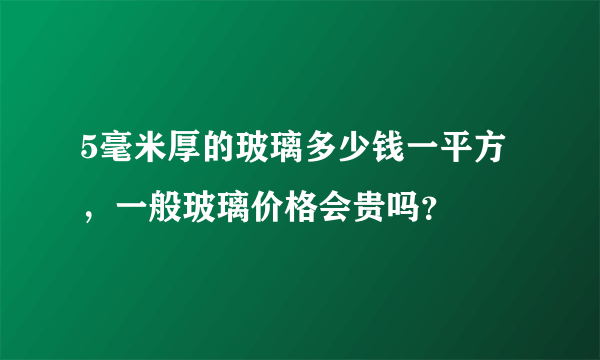 5毫米厚的玻璃多少钱一平方，一般玻璃价格会贵吗？