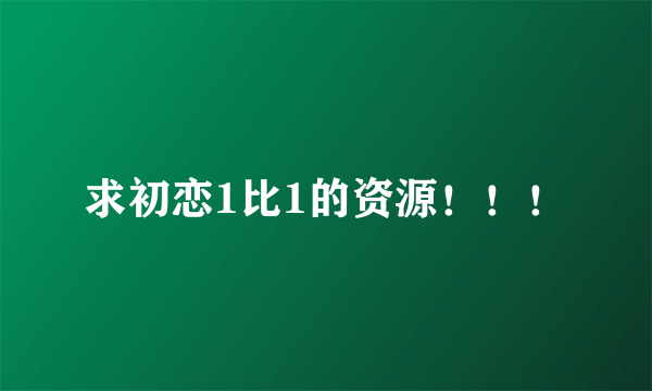 求初恋1比1的资源！！！