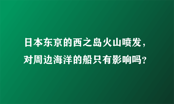 日本东京的西之岛火山喷发，对周边海洋的船只有影响吗？