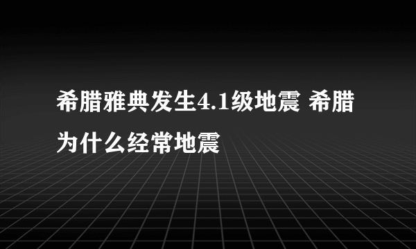 希腊雅典发生4.1级地震 希腊为什么经常地震