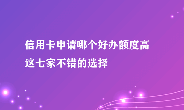 信用卡申请哪个好办额度高 这七家不错的选择