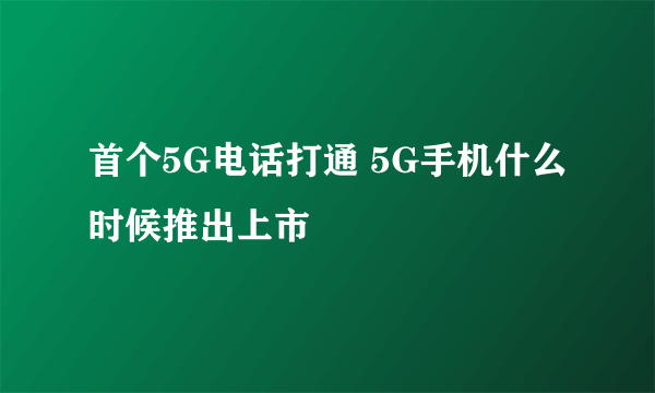 首个5G电话打通 5G手机什么时候推出上市