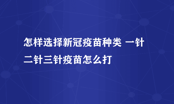 怎样选择新冠疫苗种类 一针二针三针疫苗怎么打