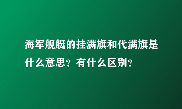 海军舰艇的挂满旗和代满旗是什么意思？有什么区别？