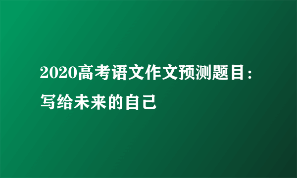 2020高考语文作文预测题目：写给未来的自己