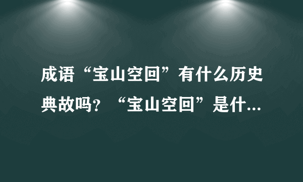 成语“宝山空回”有什么历史典故吗？“宝山空回”是什么意思？