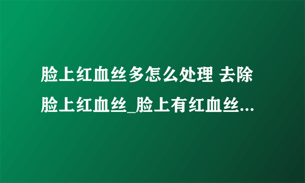 脸上红血丝多怎么处理 去除脸上红血丝_脸上有红血丝怎么处理_去除脸上红血丝重在习惯_去除脸上红血丝小窍门