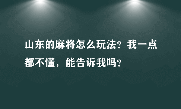 山东的麻将怎么玩法？我一点都不懂，能告诉我吗？