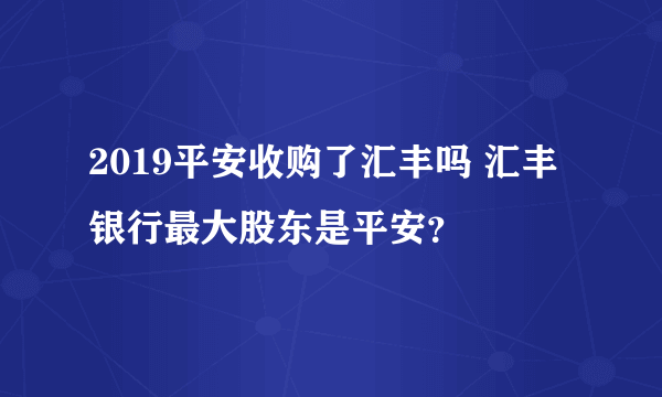 2019平安收购了汇丰吗 汇丰银行最大股东是平安？