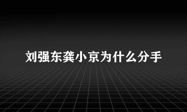 刘强东龚小京为什么分手