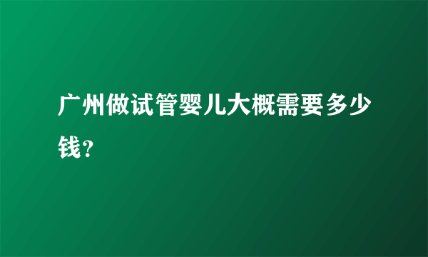 广州做试管婴儿大概需要多少钱？