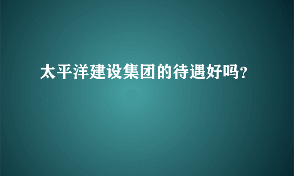 太平洋建设集团的待遇好吗？