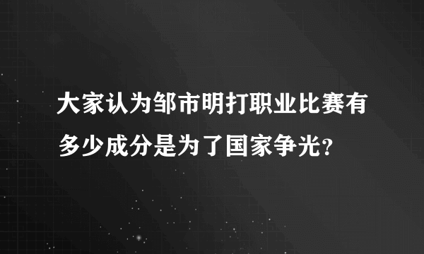 大家认为邹市明打职业比赛有多少成分是为了国家争光？