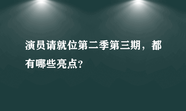 演员请就位第二季第三期，都有哪些亮点？