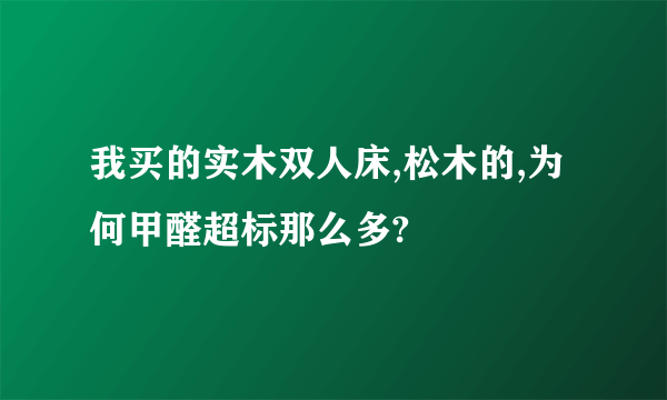 我买的实木双人床,松木的,为何甲醛超标那么多?