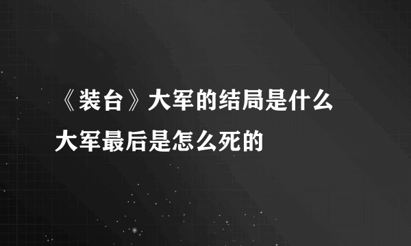 《装台》大军的结局是什么 大军最后是怎么死的