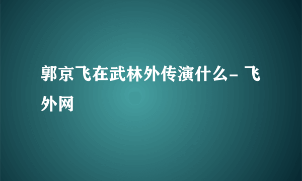 郭京飞在武林外传演什么- 飞外网