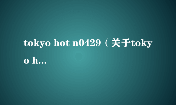 tokyo hot n0429（关于tokyo hot n0429的简介）