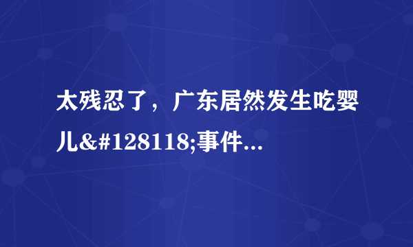 太残忍了，广东居然发生吃婴儿👶事件，我顿时无