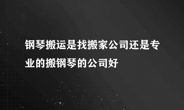 钢琴搬运是找搬家公司还是专业的搬钢琴的公司好